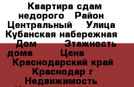 Квартира сдам недорого › Район ­ Центральный  › Улица ­ Кубанская набережная  › Дом ­ 33 › Этажность дома ­ 16 › Цена ­ 23 000 - Краснодарский край, Краснодар г. Недвижимость » Квартиры аренда   . Краснодарский край,Краснодар г.